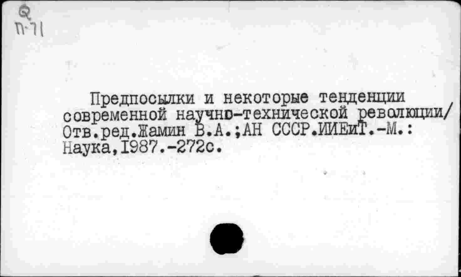 ﻿Предпосылки и некоторые тенденции современной научно-технической революции/ Отв.ред.Жамин В.А.;АН СССР.ИИЕиТ.-М.: Наука,1987.-272с.